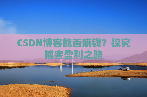 CSDN博客能否赚钱？探究博客盈利之路